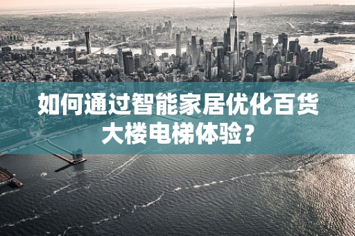 如何通过智能家居优化百货大楼电梯体验？