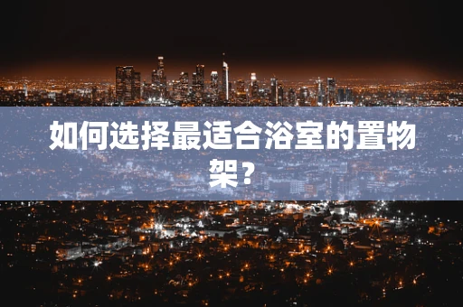 如何选择最适合浴室的置物架？