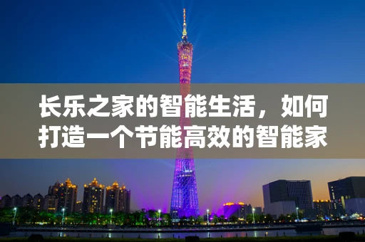 长乐之家的智能生活，如何打造一个节能高效的智能家居系统？