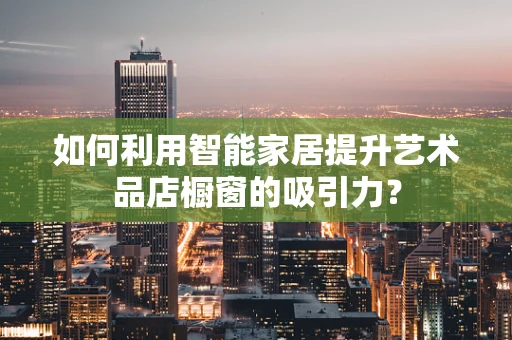 如何利用智能家居提升艺术品店橱窗的吸引力？