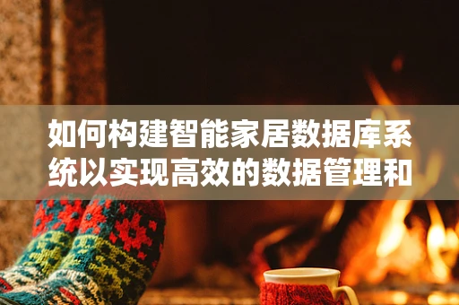 如何构建智能家居数据库系统以实现高效的数据管理和安全保障？