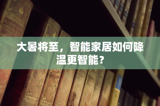 大暑将至，智能家居如何降温更智能？