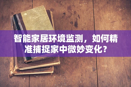 智能家居环境监测，如何精准捕捉家中微妙变化？