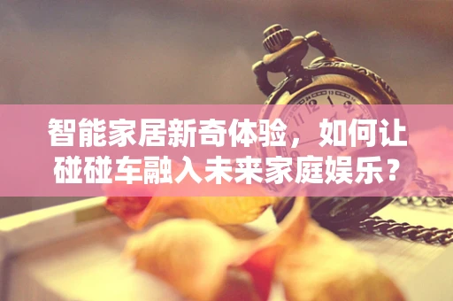 智能家居新奇体验，如何让碰碰车融入未来家庭娱乐？