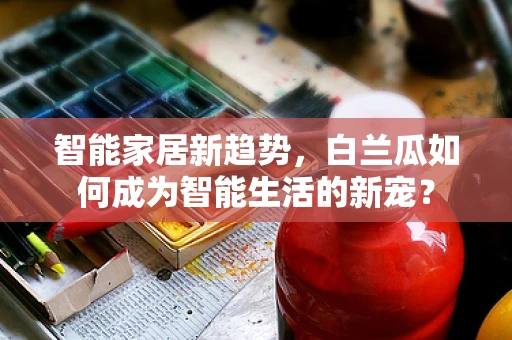 智能家居新趋势，白兰瓜如何成为智能生活的新宠？
