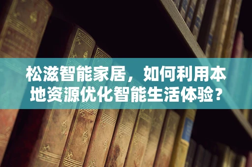 松滋智能家居，如何利用本地资源优化智能生活体验？
