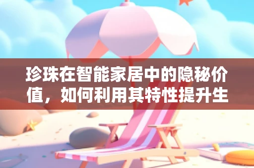 珍珠在智能家居中的隐秘价值，如何利用其特性提升生活品质？