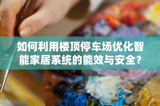 如何利用楼顶停车场优化智能家居系统的能效与安全？
