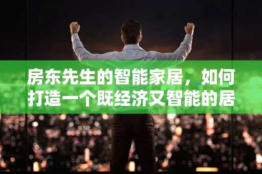 房东先生的智能家居，如何打造一个既经济又智能的居住环境？