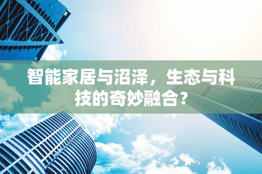 智能家居与沼泽，生态与科技的奇妙融合？