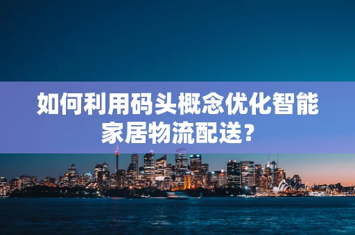 如何利用码头概念优化智能家居物流配送？