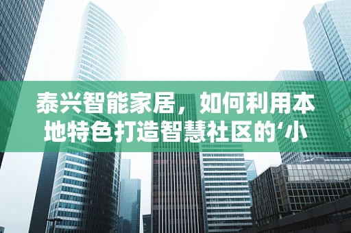 泰兴智能家居，如何利用本地特色打造智慧社区的‘小确幸’？
