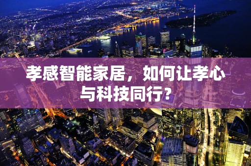 孝感智能家居，如何让孝心与科技同行？