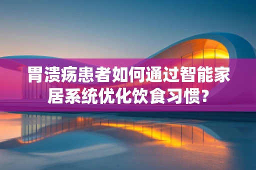 胃溃疡患者如何通过智能家居系统优化饮食习惯？