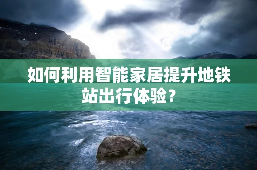 如何利用智能家居提升地铁站出行体验？