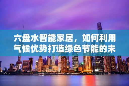 六盘水智能家居，如何利用气候优势打造绿色节能的未来生活？