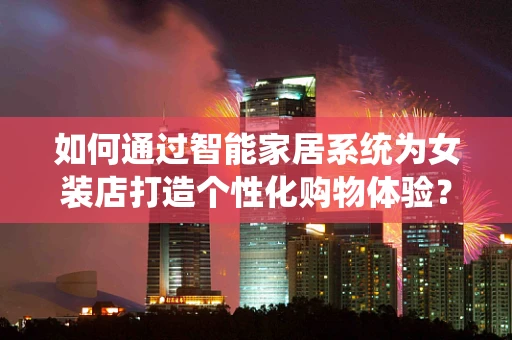 如何通过智能家居系统为女装店打造个性化购物体验？