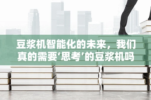 豆浆机智能化的未来，我们真的需要‘思考’的豆浆机吗？