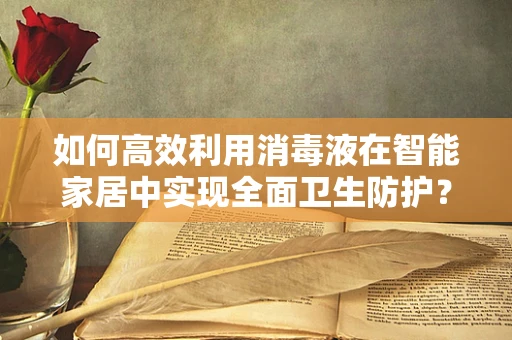 如何高效利用消毒液在智能家居中实现全面卫生防护？