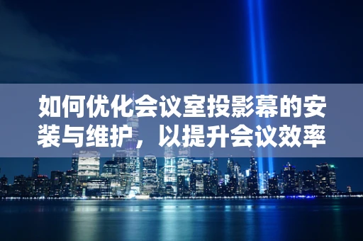 如何优化会议室投影幕的安装与维护，以提升会议效率？