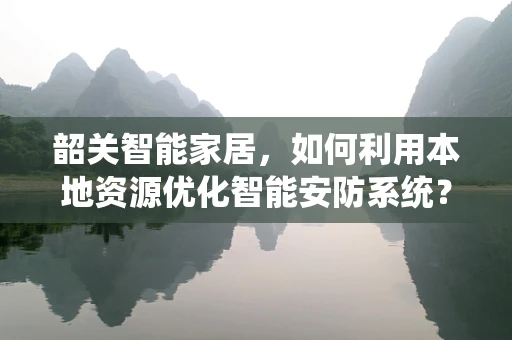 韶关智能家居，如何利用本地资源优化智能安防系统？