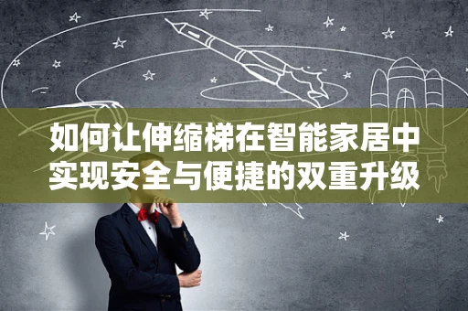 如何让伸缩梯在智能家居中实现安全与便捷的双重升级？