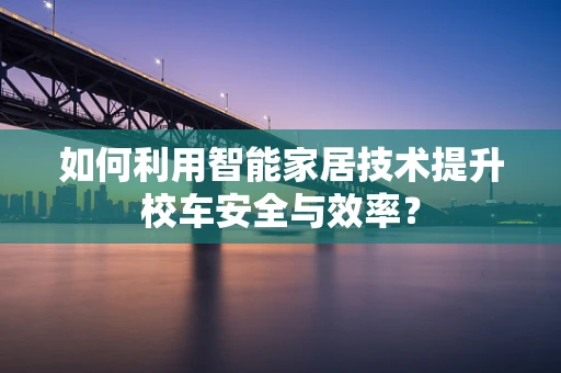 如何利用智能家居技术提升校车安全与效率？