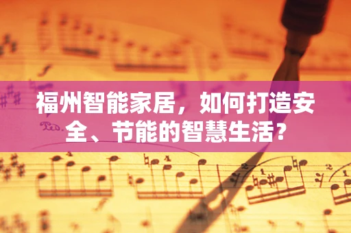 福州智能家居，如何打造安全、节能的智慧生活？