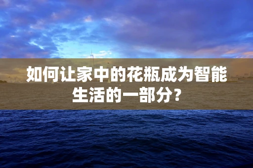 如何让家中的花瓶成为智能生活的一部分？
