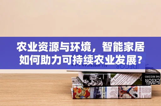 农业资源与环境，智能家居如何助力可持续农业发展？