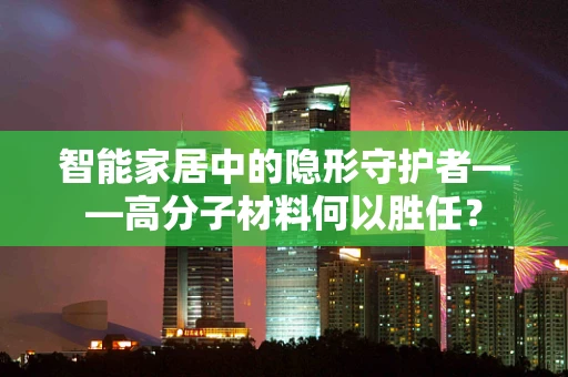 智能家居中的隐形守护者——高分子材料何以胜任？