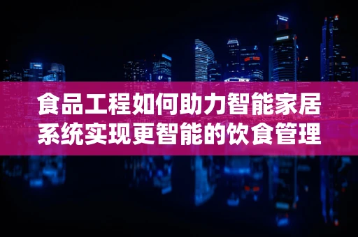 食品工程如何助力智能家居系统实现更智能的饮食管理？