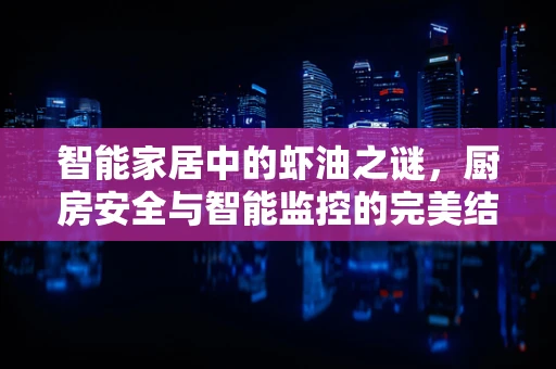 智能家居中的虾油之谜，厨房安全与智能监控的完美结合？