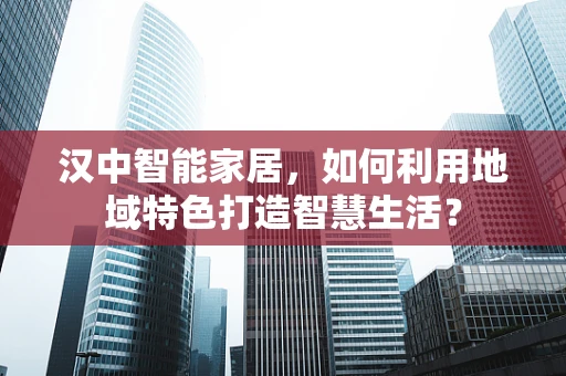 汉中智能家居，如何利用地域特色打造智慧生活？