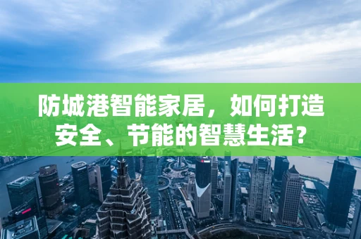 防城港智能家居，如何打造安全、节能的智慧生活？