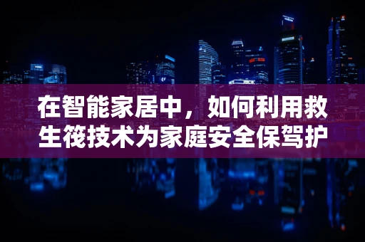 在智能家居中，如何利用救生筏技术为家庭安全保驾护航？