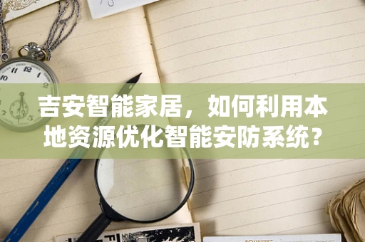 吉安智能家居，如何利用本地资源优化智能安防系统？