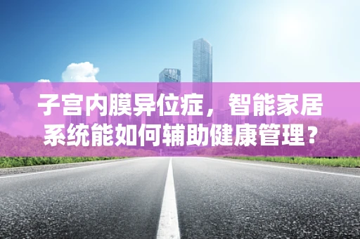 子宫内膜异位症，智能家居系统能如何辅助健康管理？