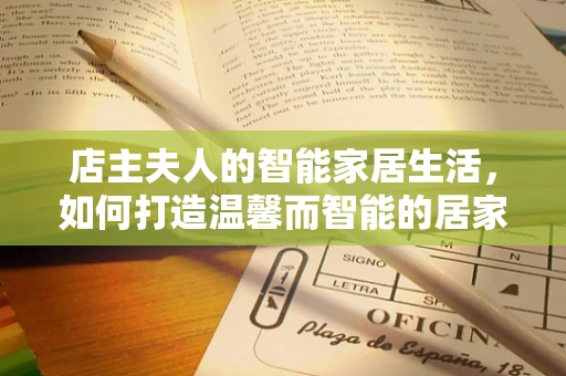 店主夫人的智能家居生活，如何打造温馨而智能的居家环境？