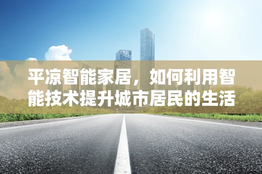 平凉智能家居，如何利用智能技术提升城市居民的生活质量？