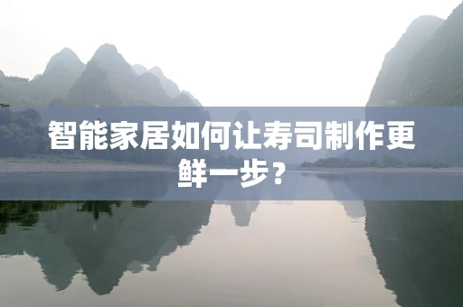 智能家居如何让寿司制作更鲜一步？