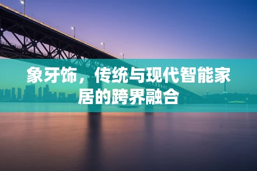 象牙饰，传统与现代智能家居的跨界融合