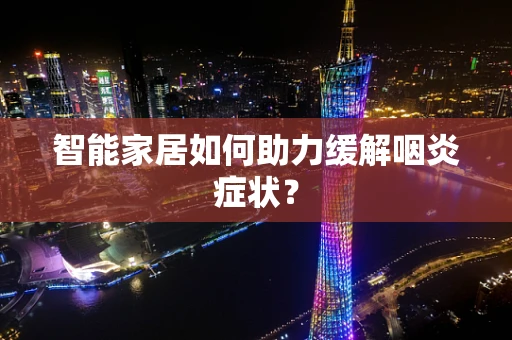 智能家居如何助力缓解咽炎症状？