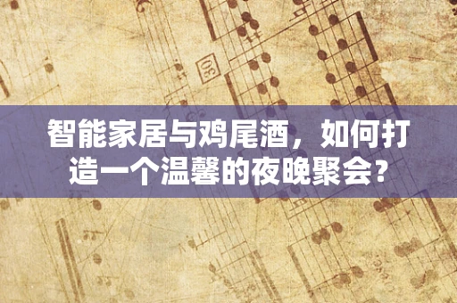 智能家居与鸡尾酒，如何打造一个温馨的夜晚聚会？