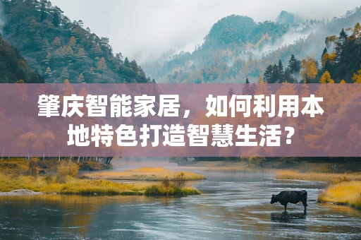 肇庆智能家居，如何利用本地特色打造智慧生活？