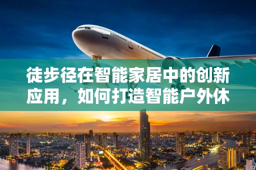 徒步径在智能家居中的创新应用，如何打造智能户外休闲空间？