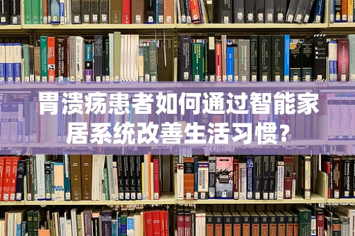 胃溃疡患者如何通过智能家居系统改善生活习惯？