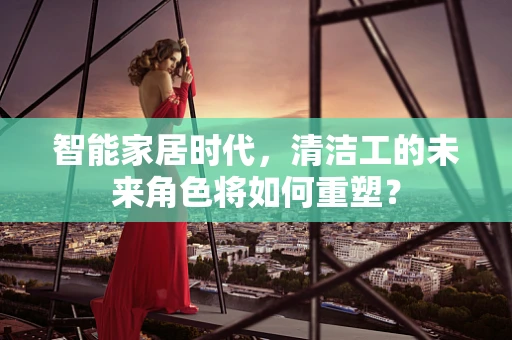 智能家居时代，清洁工的未来角色将如何重塑？