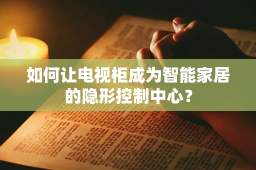 如何让电视柜成为智能家居的隐形控制中心？