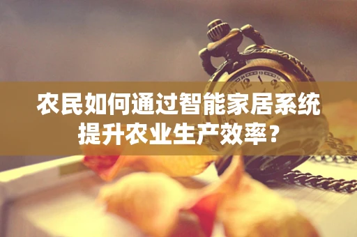 农民如何通过智能家居系统提升农业生产效率？